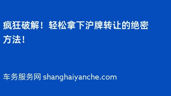 疯狂破解!轻松拿下沪牌转让的绝密方法!