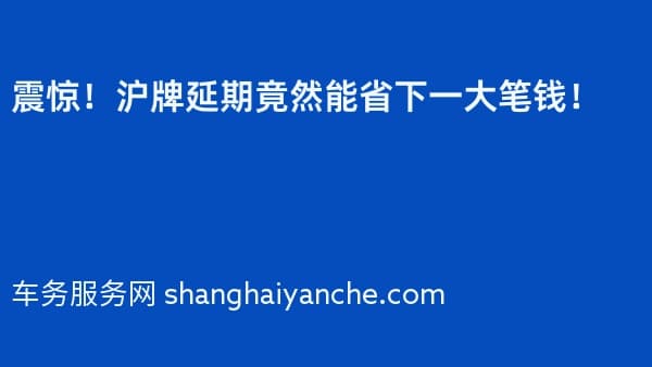 震惊!沪牌延期竟然能省下一大笔钱!