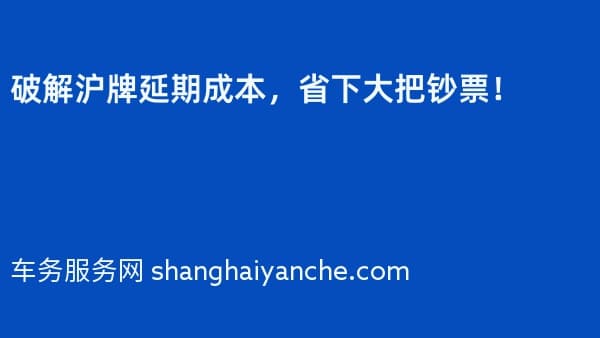 破解沪牌延期成本,省下大把钞票!