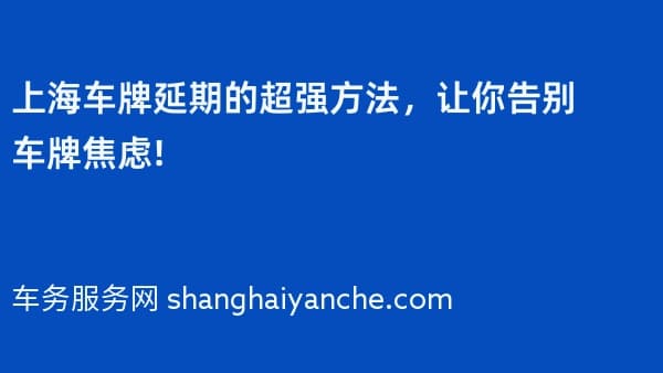上海车牌延期的超强方法,让你告别车牌焦虑!