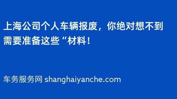上海2026年公司个人车辆报废,你绝对想不到需要准备这些“材料!