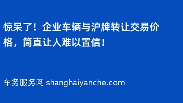 惊呆了!企业车辆与沪牌转让交易价格,简直让人难以置信!