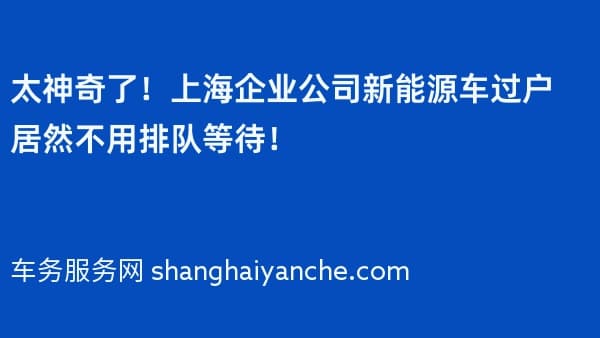 太神奇了!上海企业公司新能源车过户居然不用排队等待!