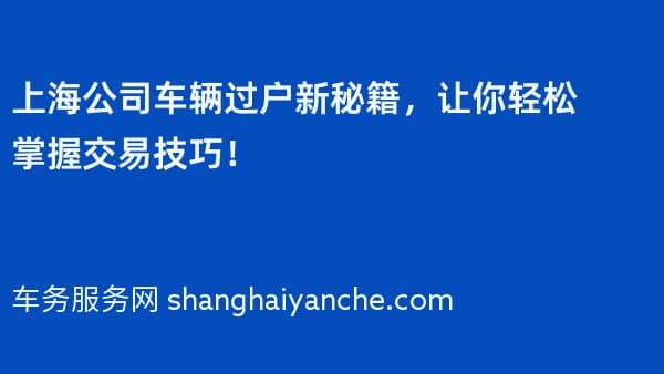 上海公司车辆过户新秘籍,让你轻松掌握交易技巧!