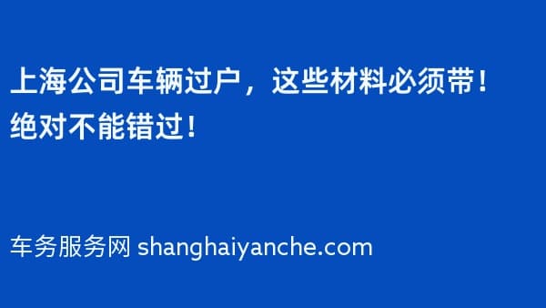 上海公司车辆过户,这些材料必须带!绝对不能错过!