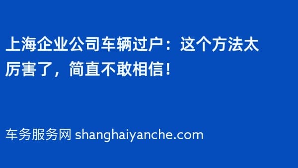 上海企业公司车辆过户:这个方法太厉害了,简直不敢相信!