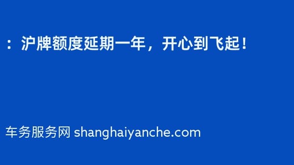 :沪牌额度延期一年,开心到飞起!