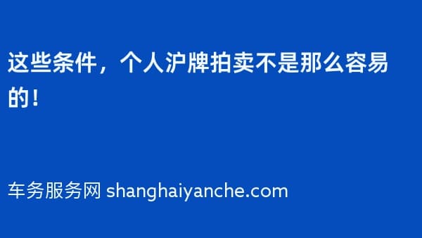 这些条件,个人沪牌拍卖不是那么容易的!