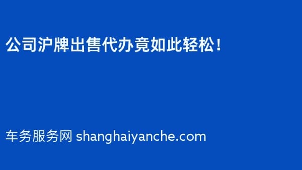 公司沪牌出售代办竟如此轻松!