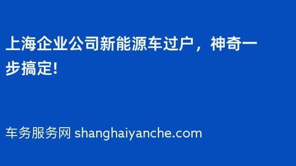 上海企业公司新能源车过户,神奇一步搞定!