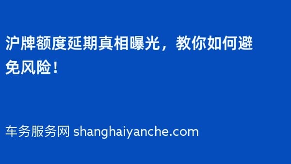 沪牌额度延期真相曝光,教你如何避免风险!