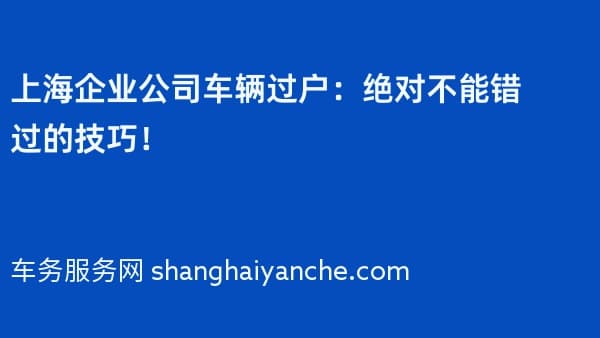 上海企业公司车辆过户:绝对不能错过的技巧!
