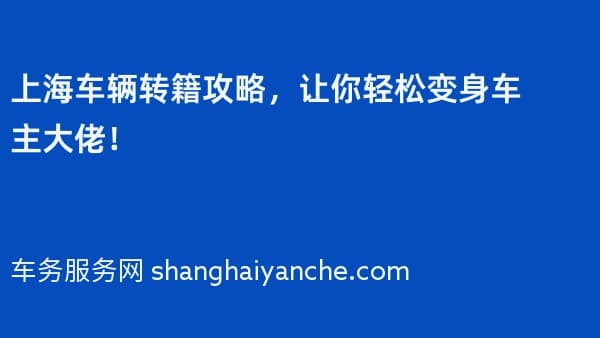 上海车辆转籍攻略,让你轻松变身车主大佬!