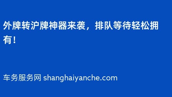 外牌转沪牌神器来袭,排队等待轻松拥有!