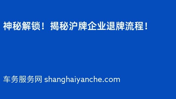 神秘解锁!揭秘沪牌企业退牌流程!
