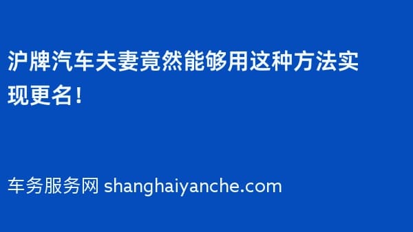沪牌汽车夫妻竟然能够用这种方法实现更名!