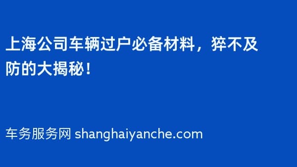 上海公司车辆过户必备材料,猝不及防的大揭秘!