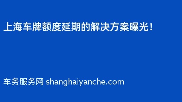 上海车牌额度延期的解决方案曝光!