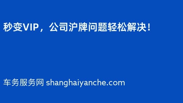 秒变VIP,公司沪牌问题轻松解决!