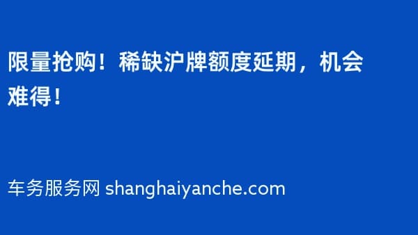 限量抢购!稀缺沪牌额度延期,机会难得!