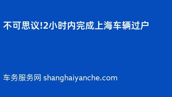 不可思议!2小时内完成上海车辆过户