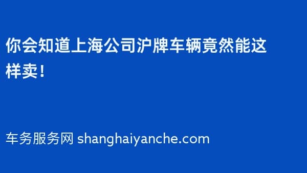 你会知道上海公司沪牌车辆竟然能这样卖!