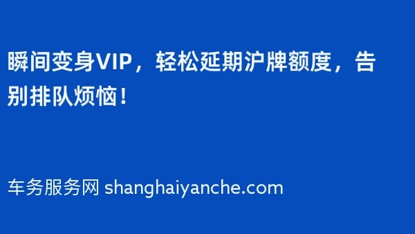 瞬间变身VIP,轻松延期沪牌额度,告别排队烦恼!