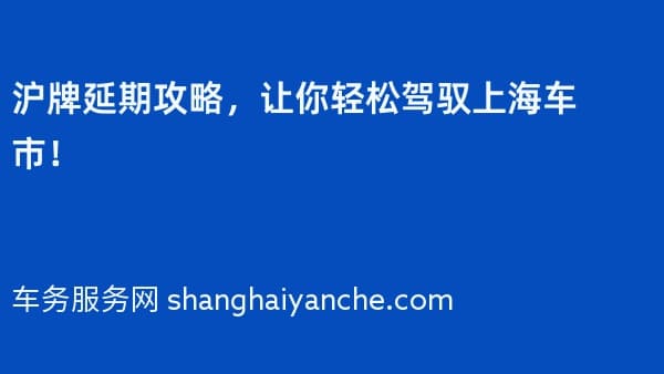 沪牌延期攻略,让你轻松驾驭上海车市!