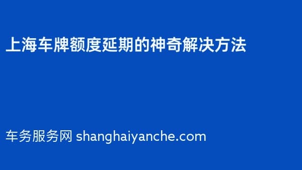 上海车牌额度延期的神奇解决方法