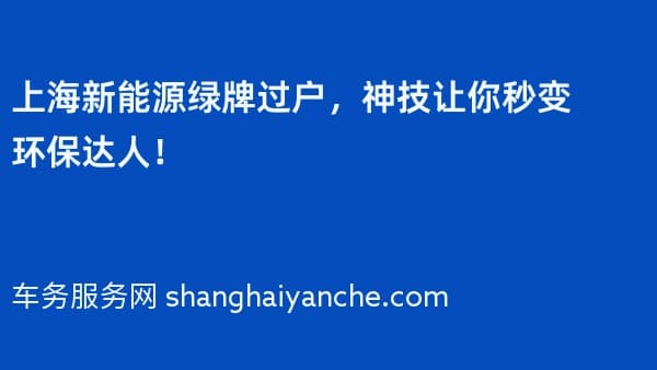 上海新能源绿牌过户,神技让你秒变环保达人!