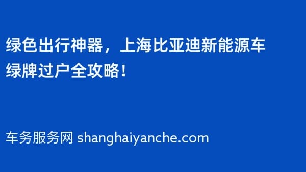 绿色出行神器,上海比亚迪新能源车绿牌过户全攻略!