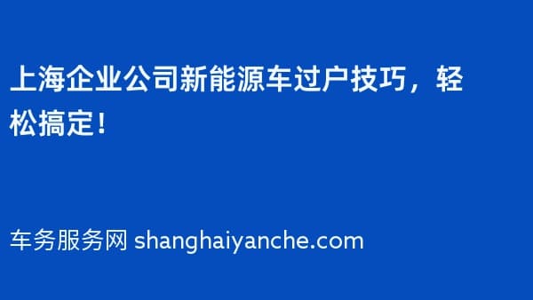 上海企业公司新能源车过户技巧,轻松搞定!