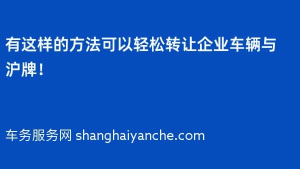 有这样的方法可以轻松转让企业车辆与沪牌!