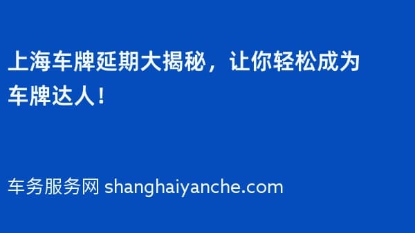 上海车牌延期大揭秘,让你轻松成为车牌达人!