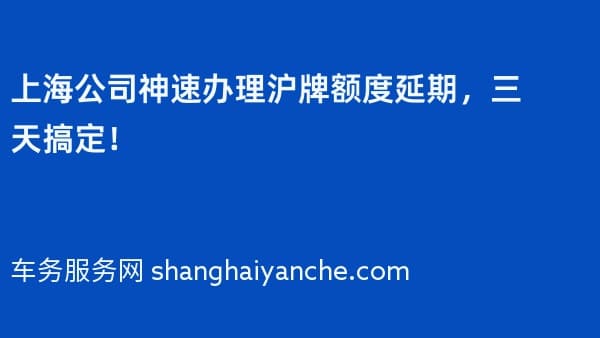 2026年上海公司神速办理沪牌额度延期,三天搞定!