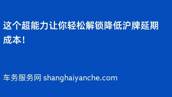 这个超能力让你轻松解锁降低沪牌延期成本!