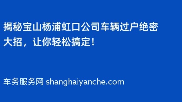 揭秘宝山杨浦虹口公司车辆过户绝密大招,让你轻松搞定!