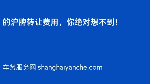 2026年的沪牌转让费用,你绝对想不到!