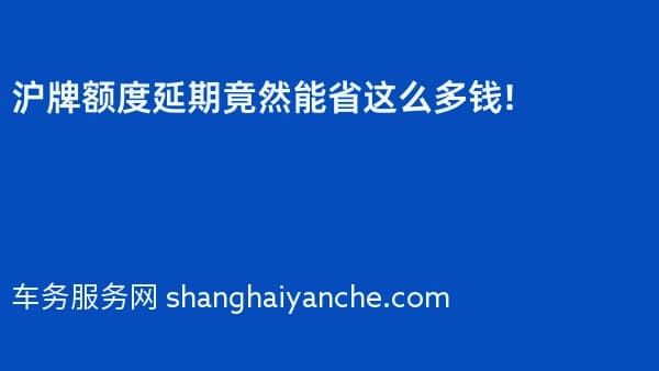 沪牌额度延期竟然能省这么多钱!
