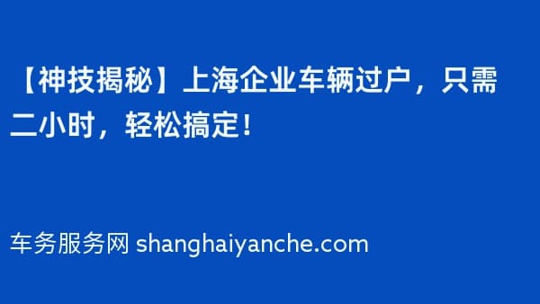 【神技揭秘】上海企业车辆过户,只需二小时,轻松搞定!