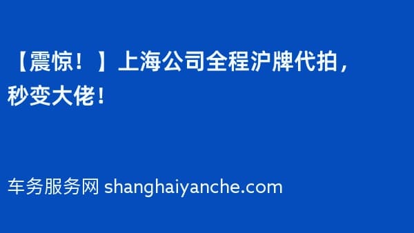 【震惊!】上海公司全程沪牌代拍,秒变大佬!