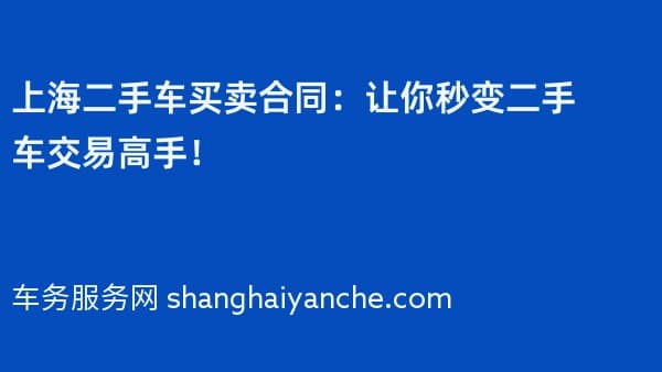 上海二手车买卖合同:让你秒变二手车交易高手!