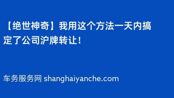 【绝世神奇】我用这个方法一天内搞定了公司沪牌转让!
