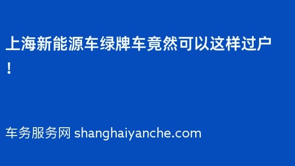 2026年上海新能源车绿牌车竟然可以这样过户!