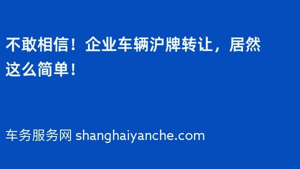 不敢相信!企业车辆沪牌转让,居然这么简单!