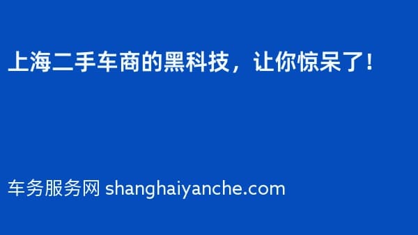 上海二手车商的黑科技,让你惊呆了!