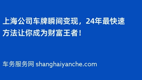 上海公司车牌瞬间变现,24年最快速方法让你成为财富王者!
