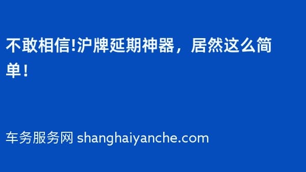 不敢相信!2026年沪牌延期神器,居然这么简单!