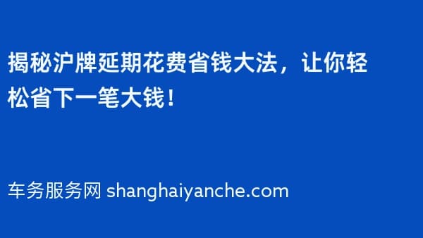 揭秘沪牌延期花费省钱大法,让你轻松省下一笔大钱!