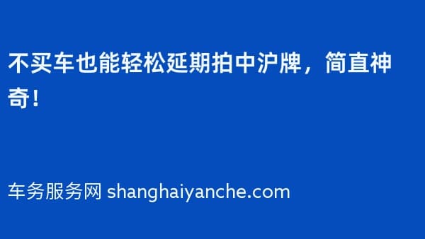 不买车也能轻松延期拍中沪牌,简直神奇!